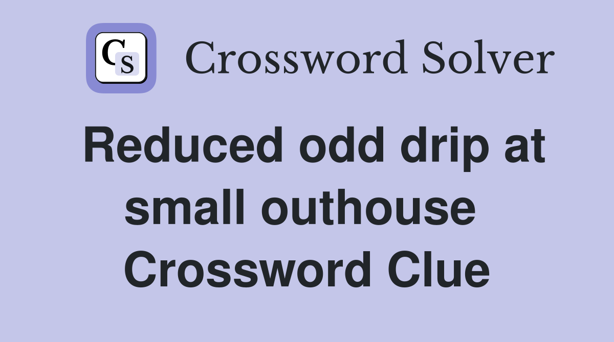Reduced odd drip at small outhouse  Crossword Clue