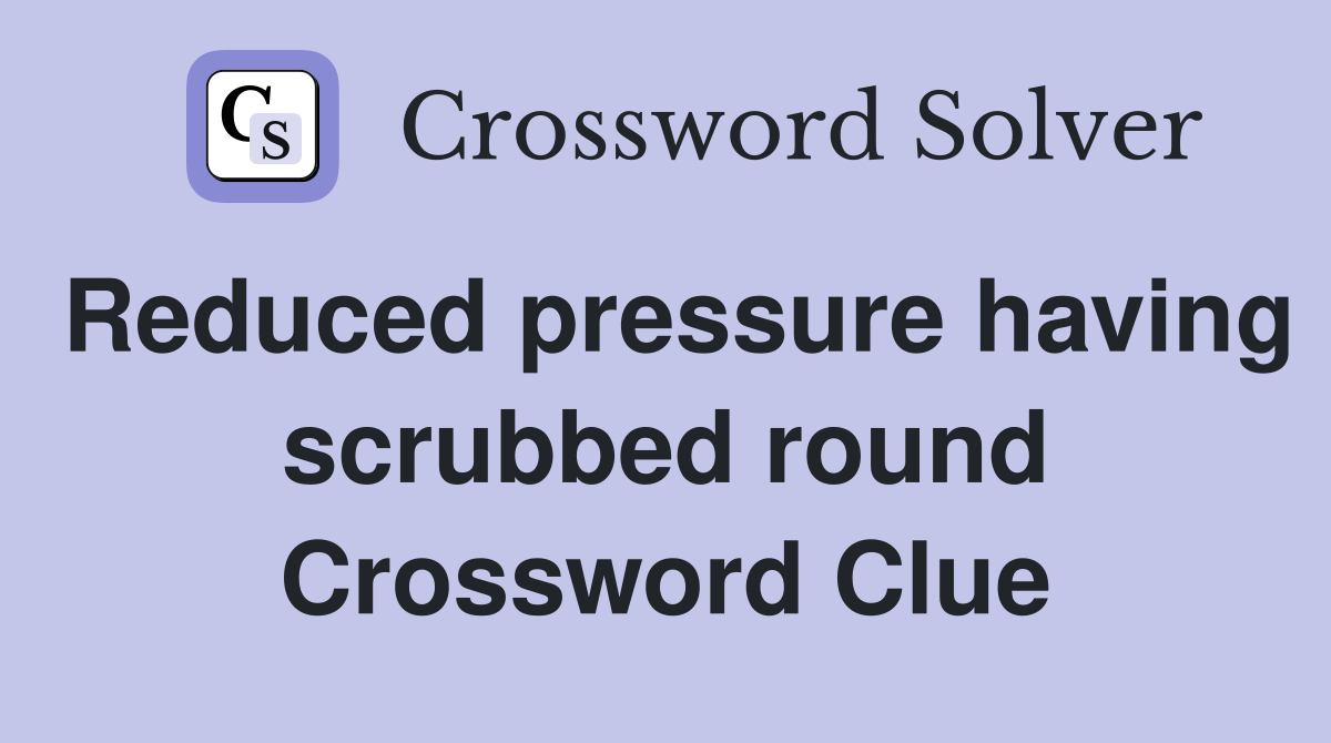 Reduced pressure having scrubbed round Crossword Clue
