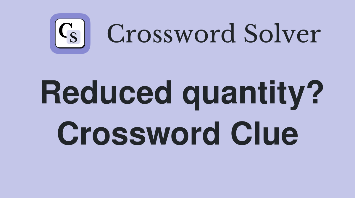 Reduced quantity? Crossword Clue