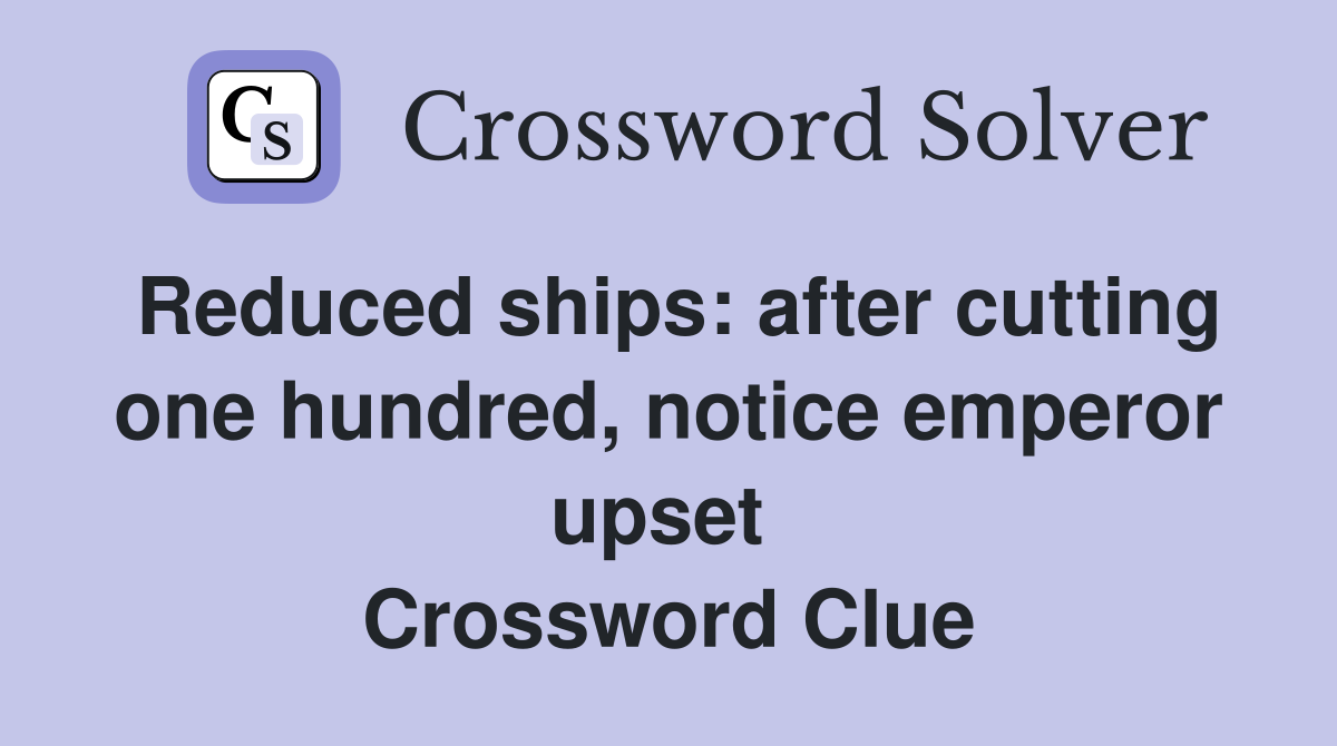 Reduced ships: after cutting one hundred, notice emperor upset  Crossword Clue