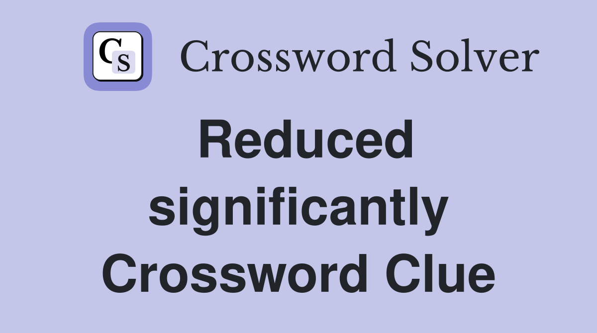 Reduced significantly Crossword Clue