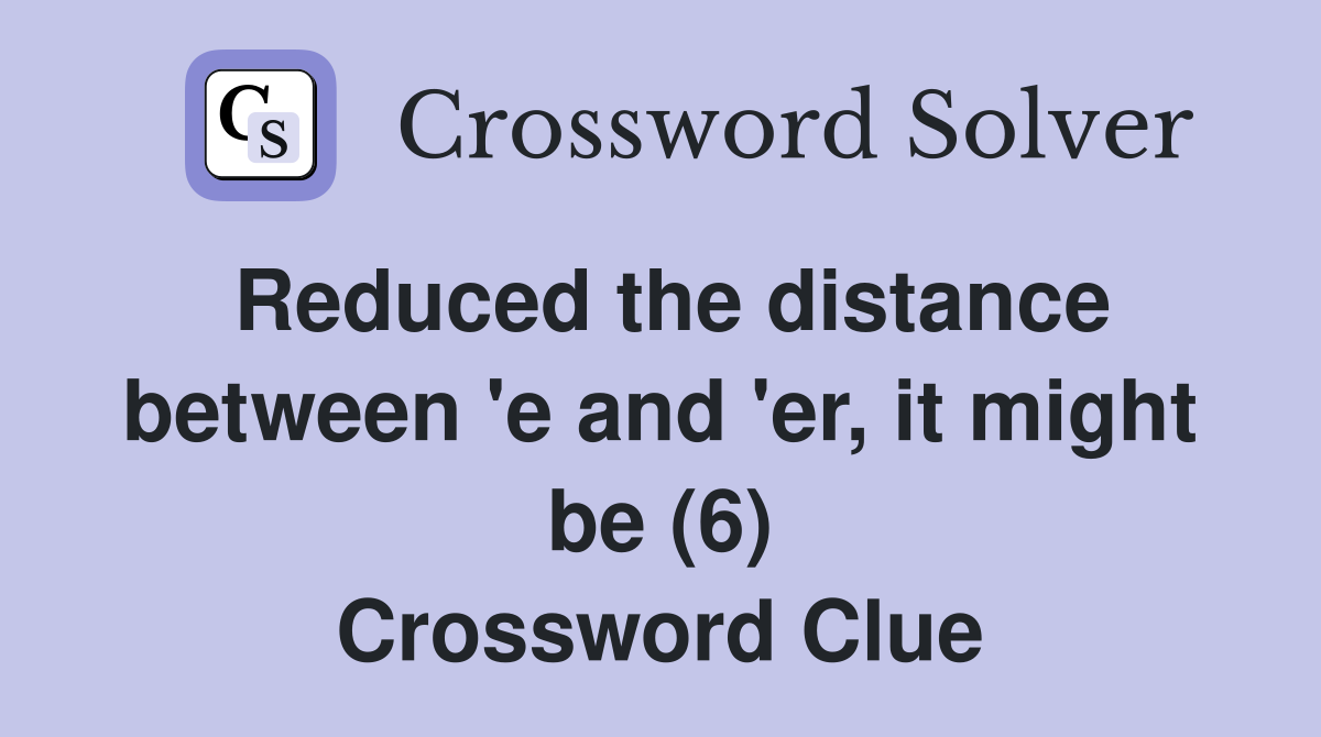 Reduced the distance between 'e and 'er, it might be (6) Crossword Clue