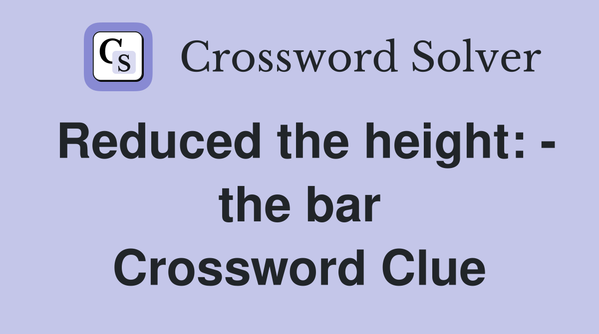 Reduced the height: - the bar Crossword Clue