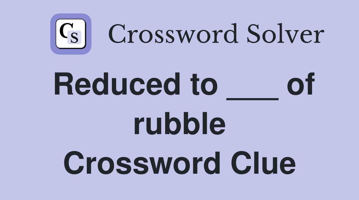 Reduced to ___ of rubble Crossword Clue
