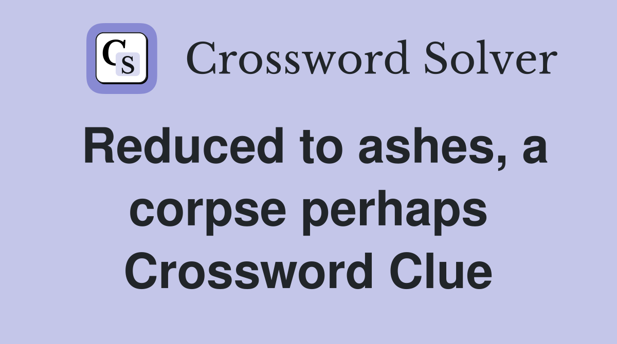 Reduced to ashes, a corpse perhaps Crossword Clue
