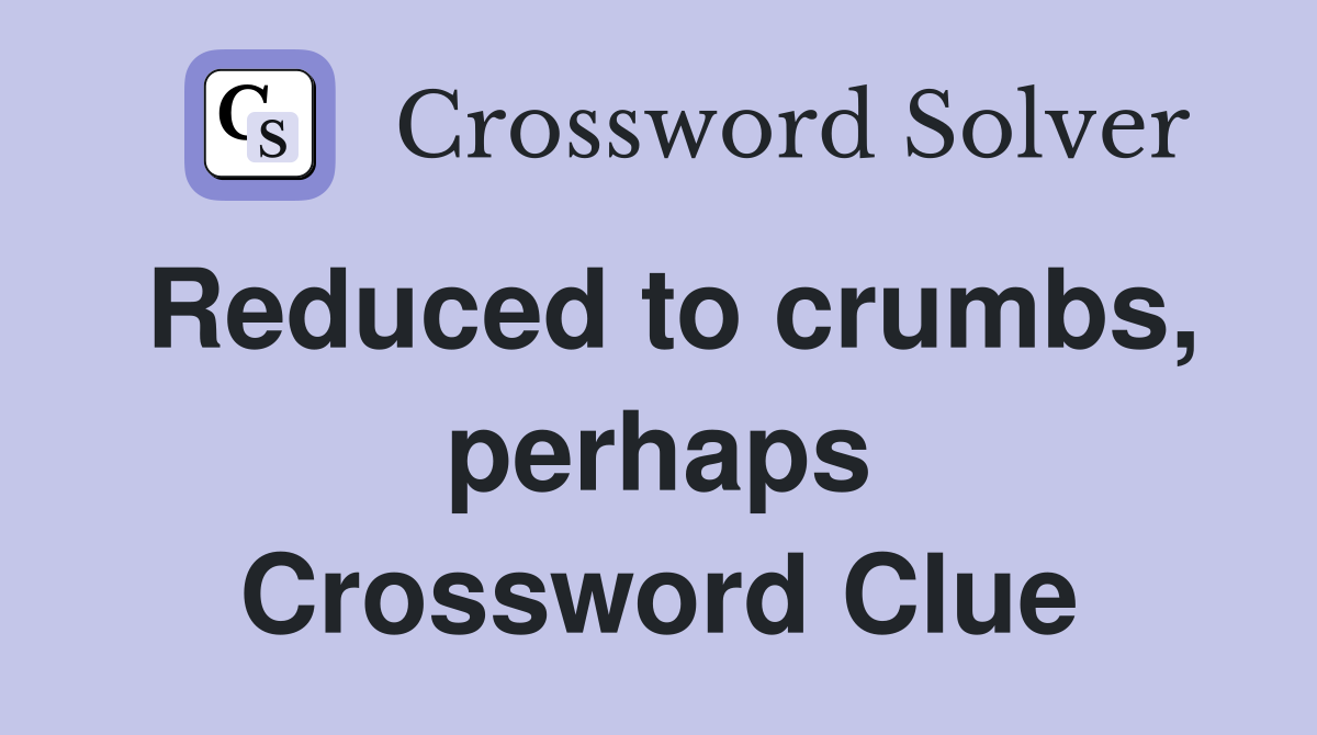 Reduced to crumbs, perhaps Crossword Clue