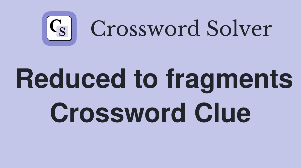 Reduced to fragments Crossword Clue