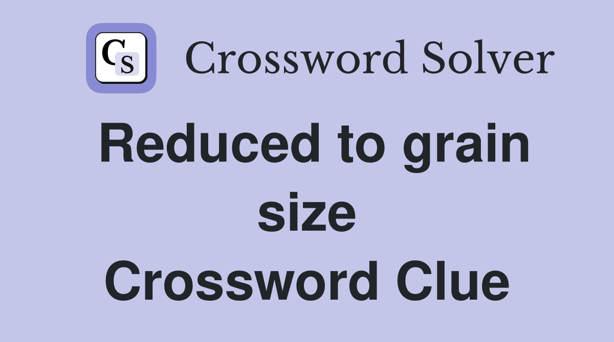 Reduced to grain size Crossword Clue
