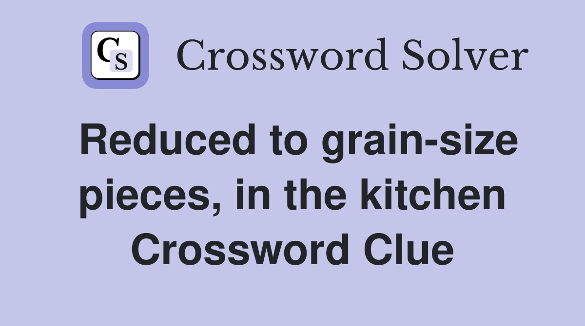 Reduced to grain-size pieces, in the kitchen Crossword Clue