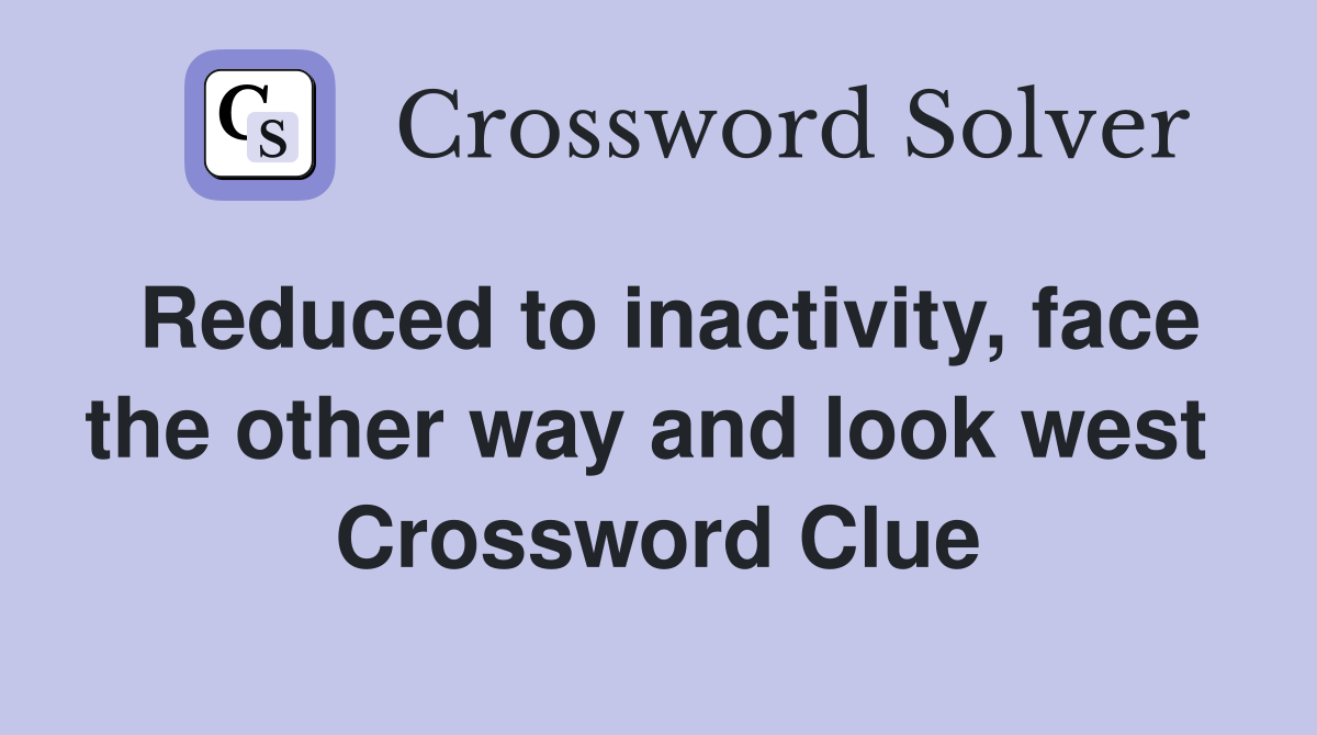 Reduced to inactivity, face the other way and look west  Crossword Clue