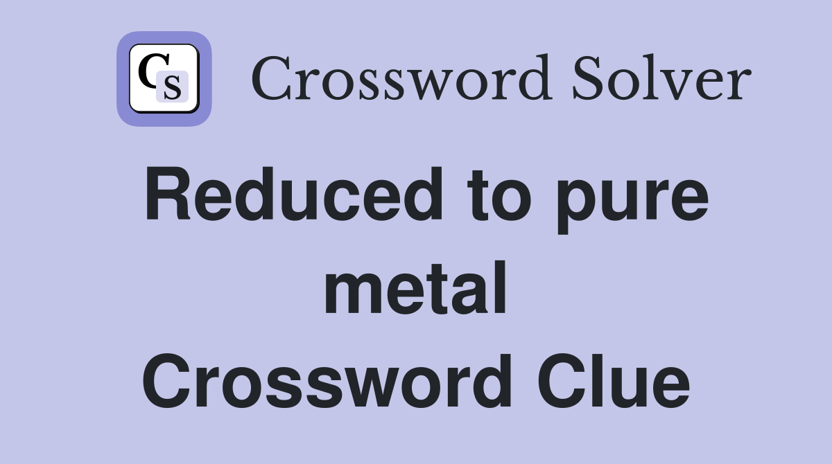 Reduced to pure metal Crossword Clue