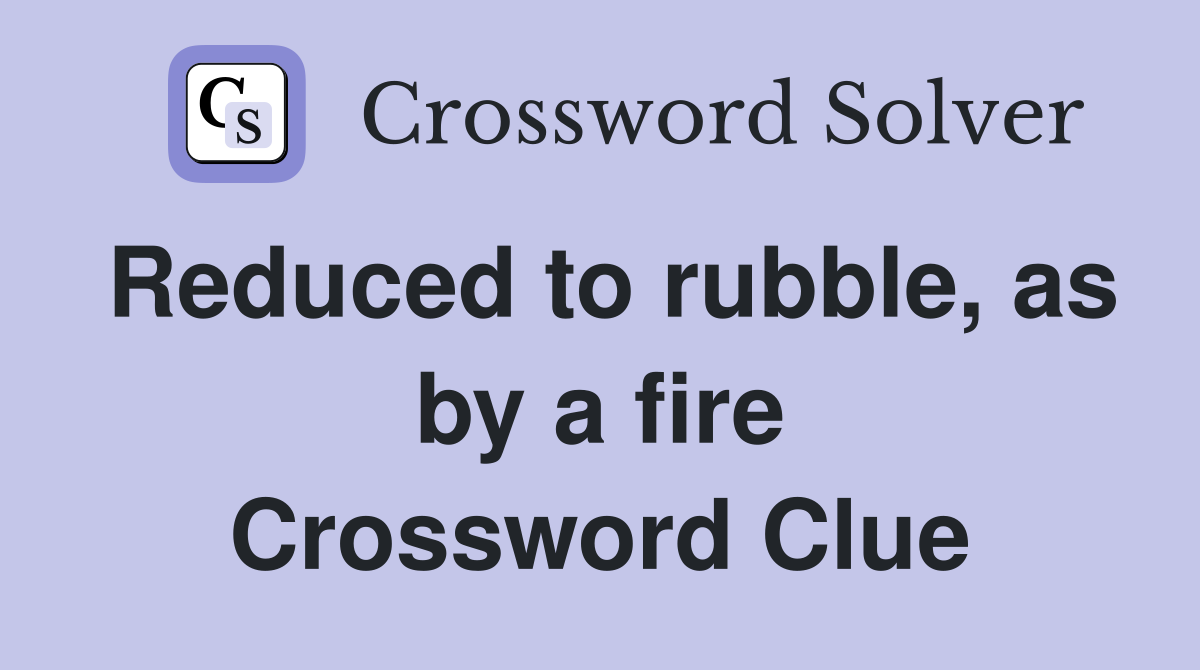 Reduced to rubble, as by a fire Crossword Clue