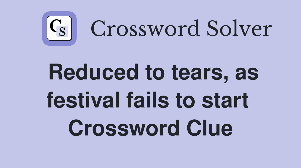 Reduced to tears, as festival fails to start  Crossword Clue
