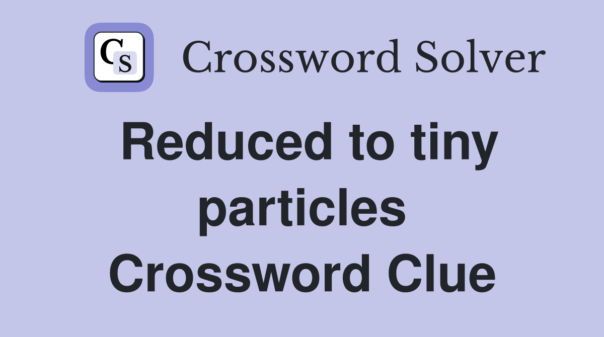 Reduced to tiny particles Crossword Clue