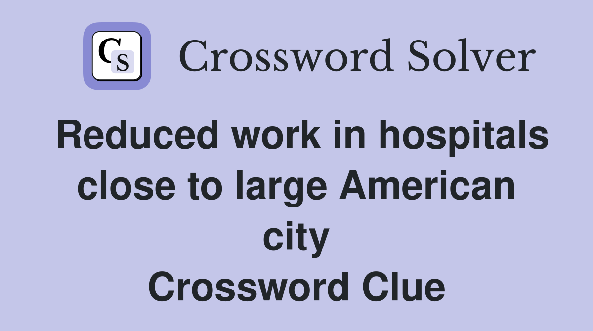 Reduced work in hospitals close to large American city Crossword Clue