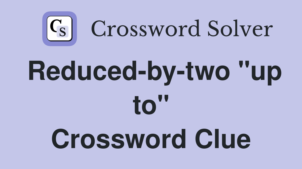 Reduced-by-two "up to" Crossword Clue