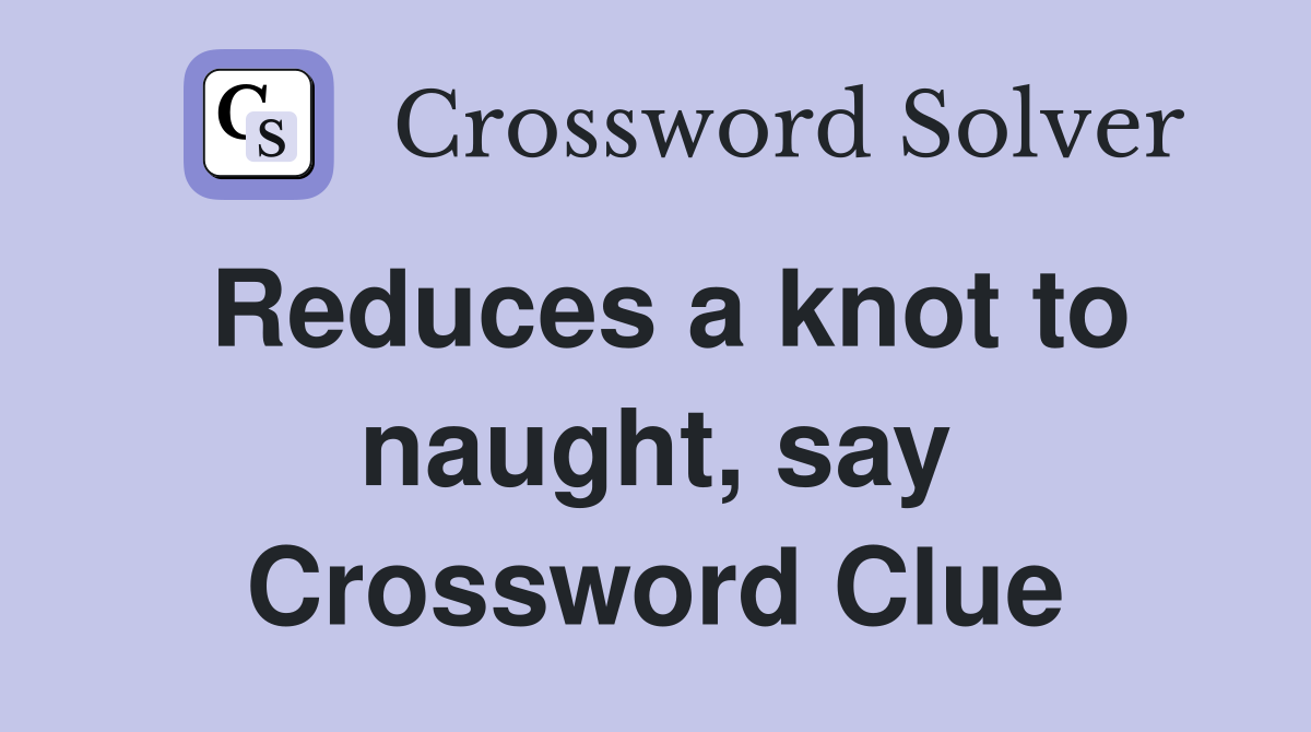 Reduces a knot to naught, say Crossword Clue