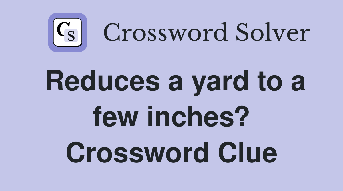 Reduces a yard to a few inches? Crossword Clue