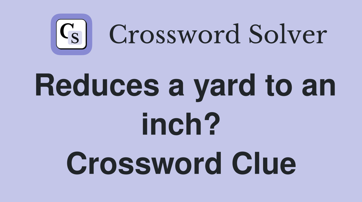 Reduces a yard to an inch? Crossword Clue