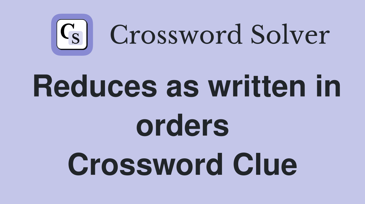 Reduces as written in orders Crossword Clue