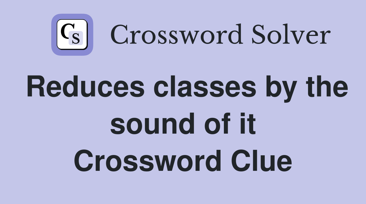 Reduces classes by the sound of it Crossword Clue
