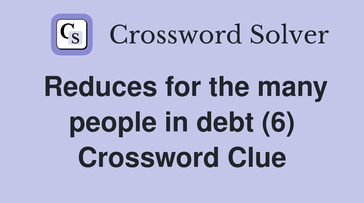 Reduces for the many people in debt (6) Crossword Clue