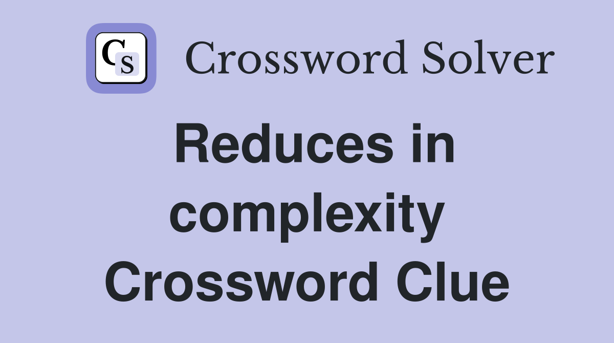 Reduces in complexity Crossword Clue