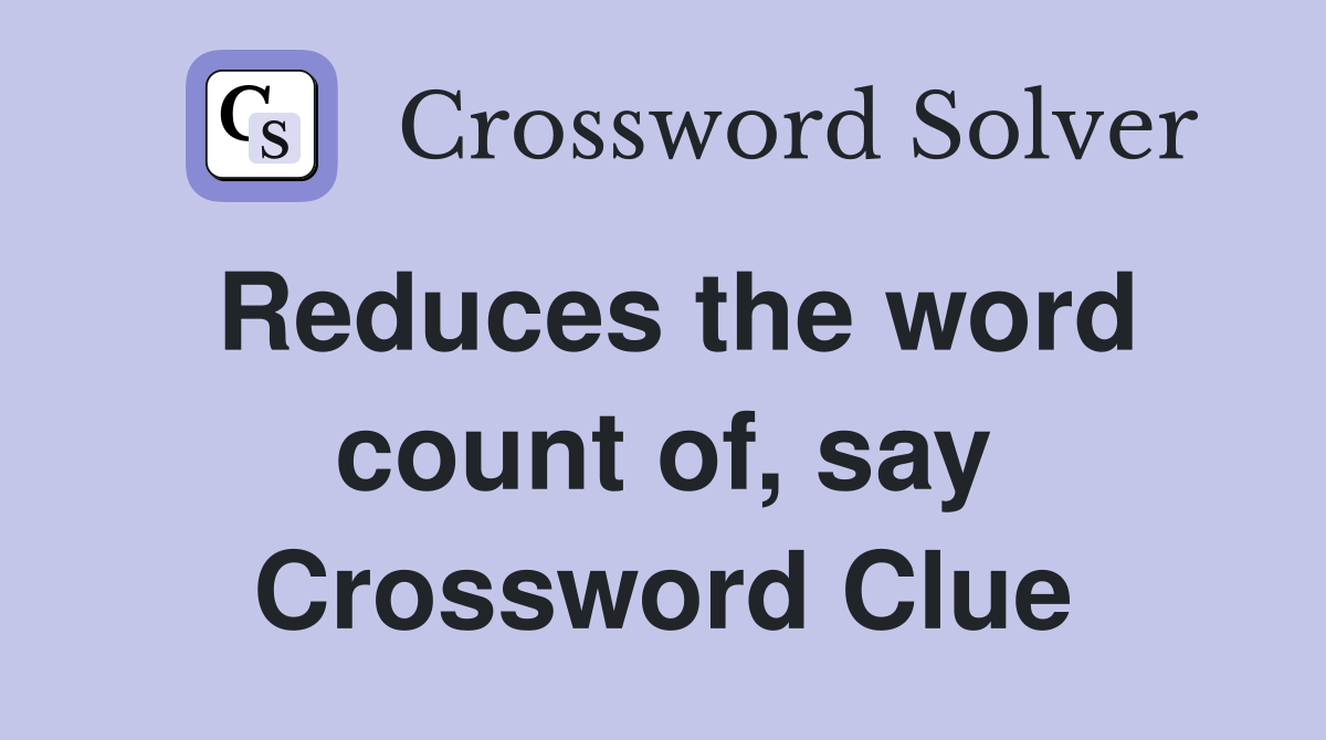 Reduces the word count of, say Crossword Clue