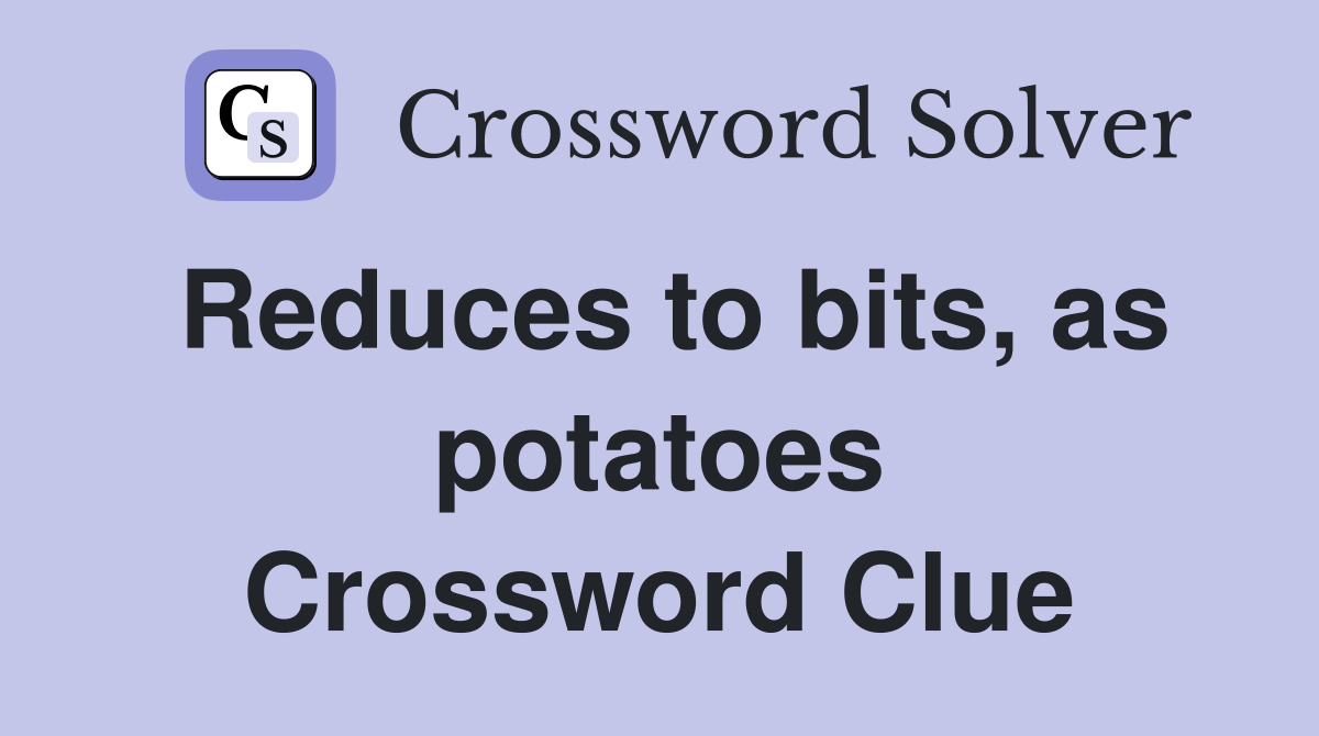 Reduces to bits, as potatoes Crossword Clue