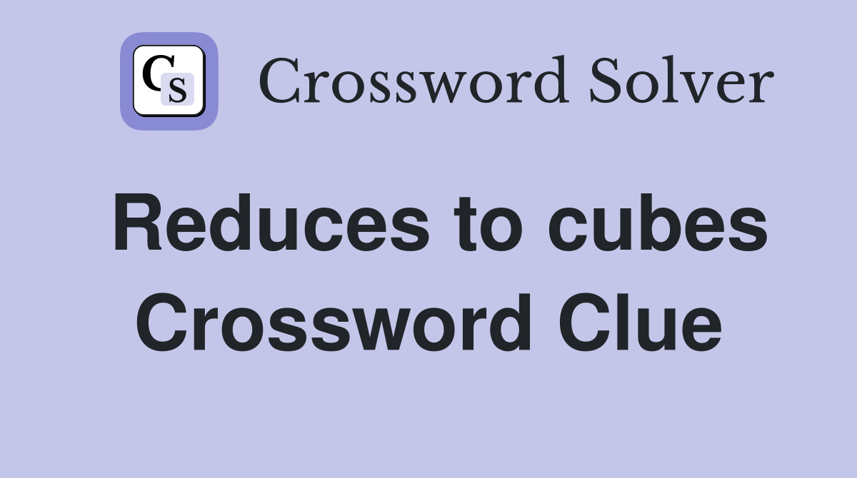 Reduces to cubes Crossword Clue