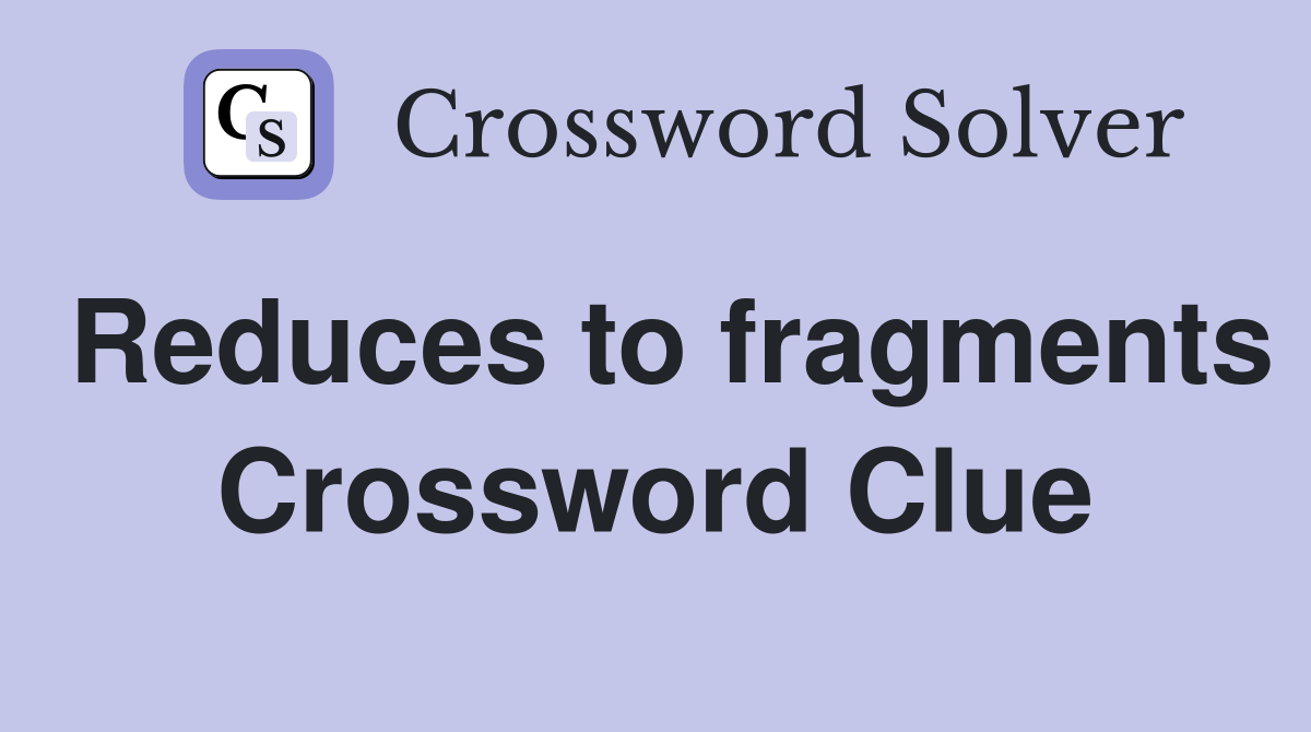 Reduces to fragments Crossword Clue