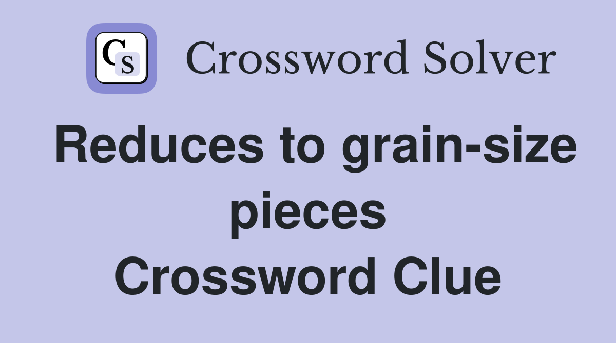 Reduces to grain-size pieces Crossword Clue