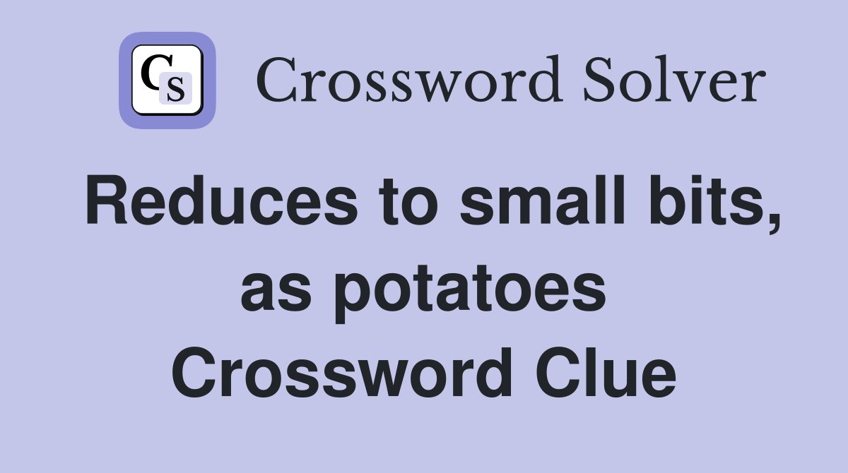 Reduces to small bits, as potatoes Crossword Clue