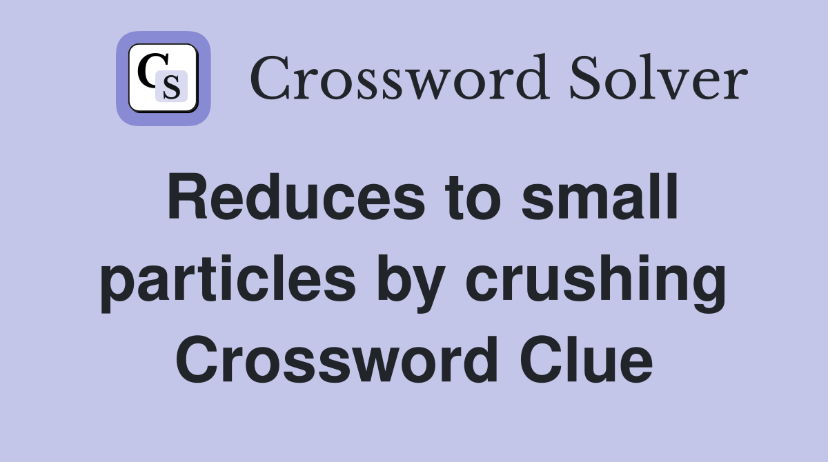 Reduces to small particles by crushing Crossword Clue