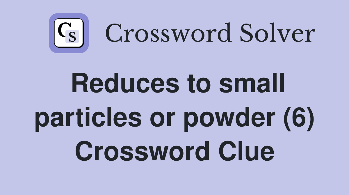 Reduces to small particles or powder (6) Crossword Clue