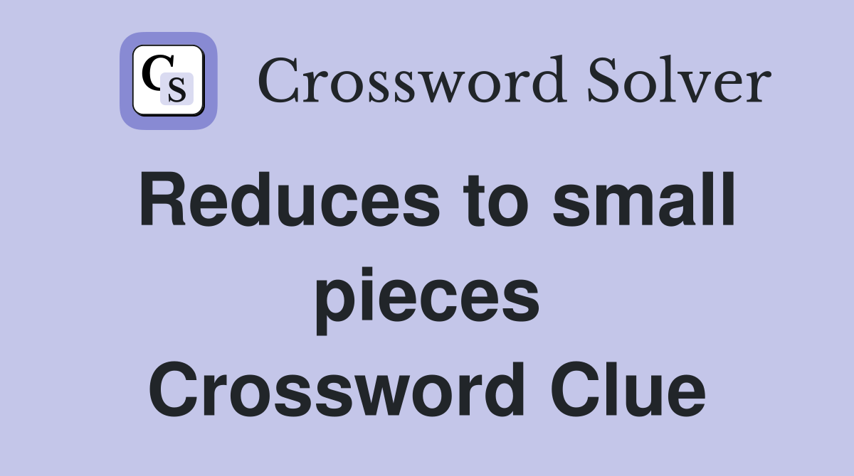 Reduces to small pieces Crossword Clue