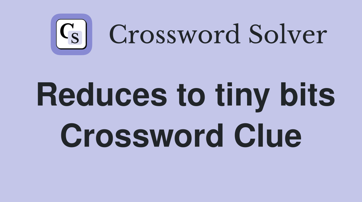 Reduces to tiny bits Crossword Clue