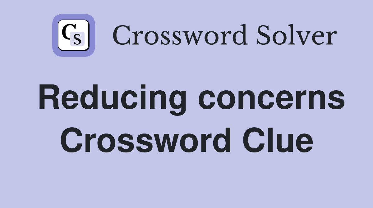 Reducing concerns Crossword Clue