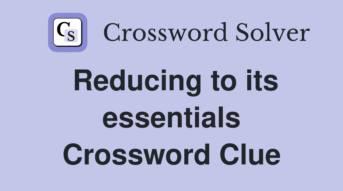 Reducing to its essentials Crossword Clue