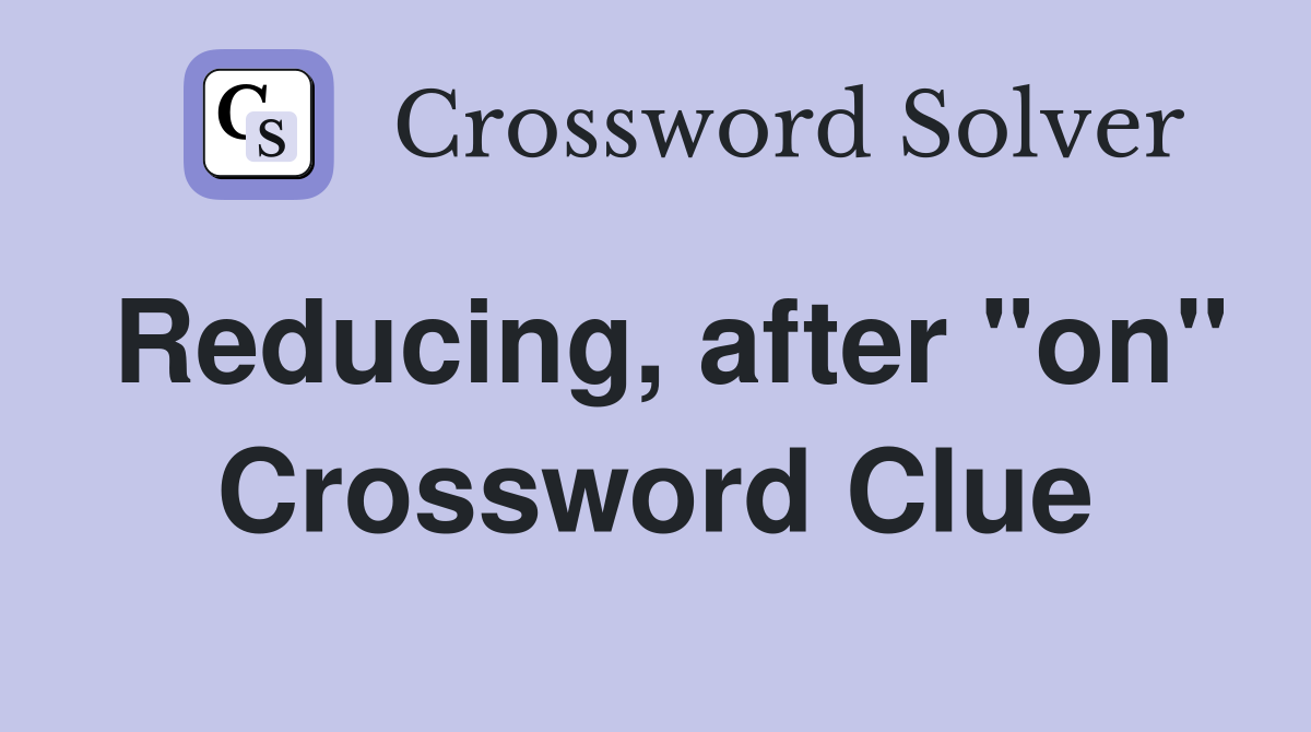 Reducing, after "on" Crossword Clue