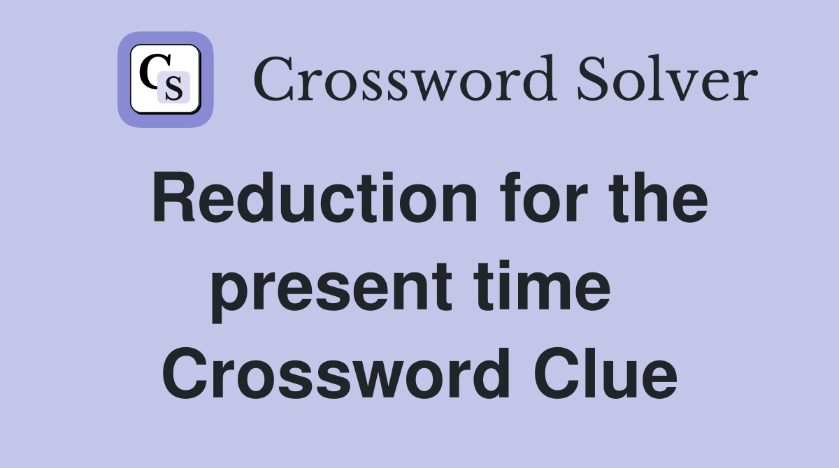 Reduction for the present time  Crossword Clue