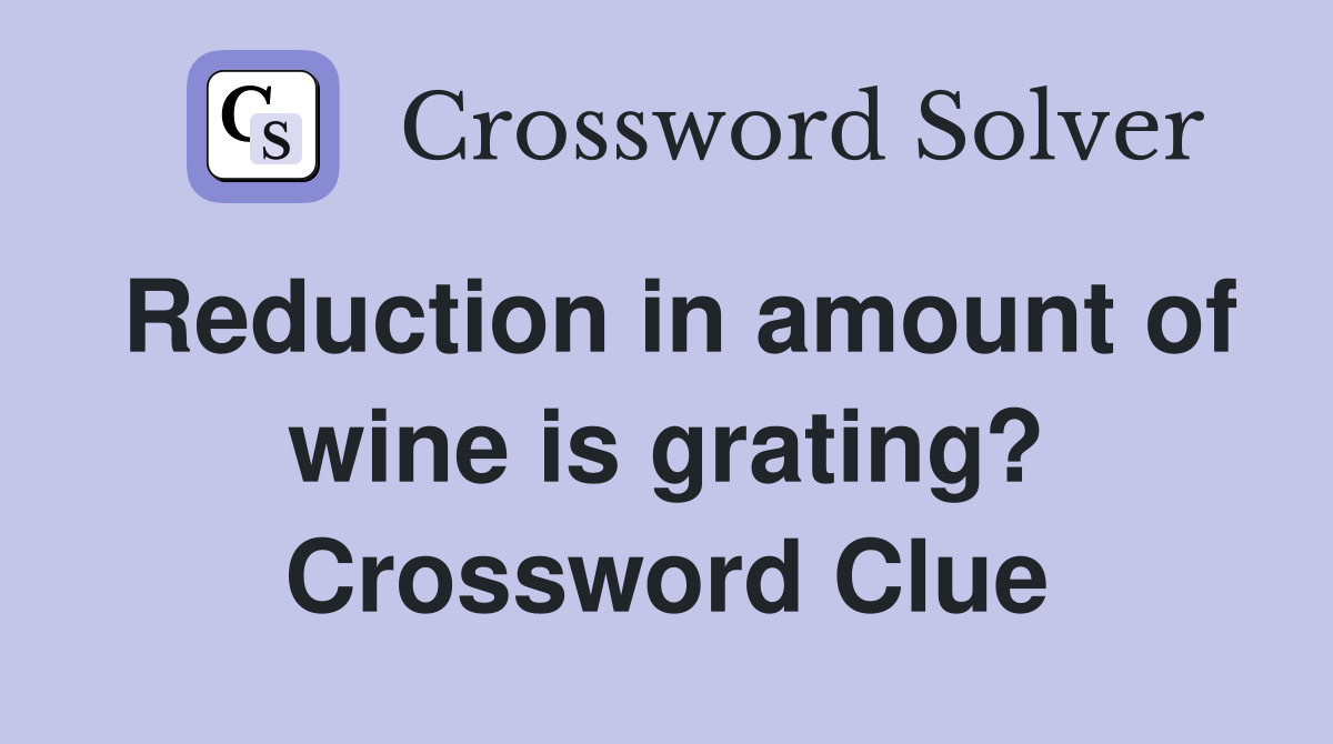 Reduction in amount of wine is grating? Crossword Clue