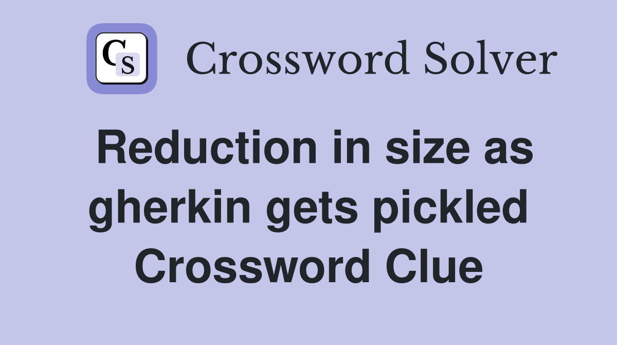 Reduction in size as gherkin gets pickled Crossword Clue