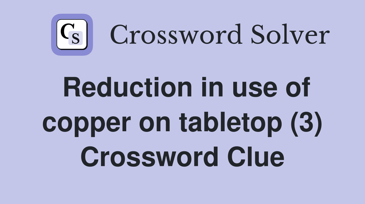 Reduction in use of copper on tabletop (3) Crossword Clue