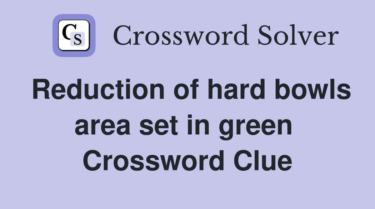 Reduction of hard bowls area set in green  Crossword Clue