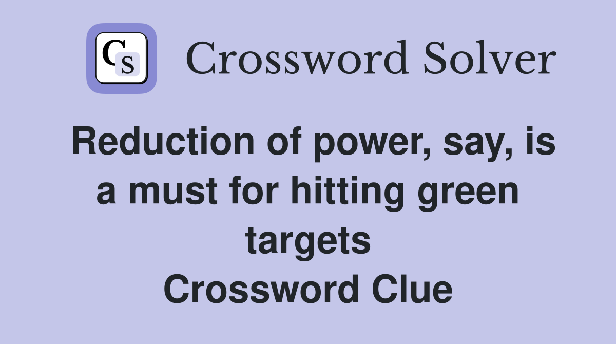Reduction of power, say, is a must for hitting green targets Crossword Clue