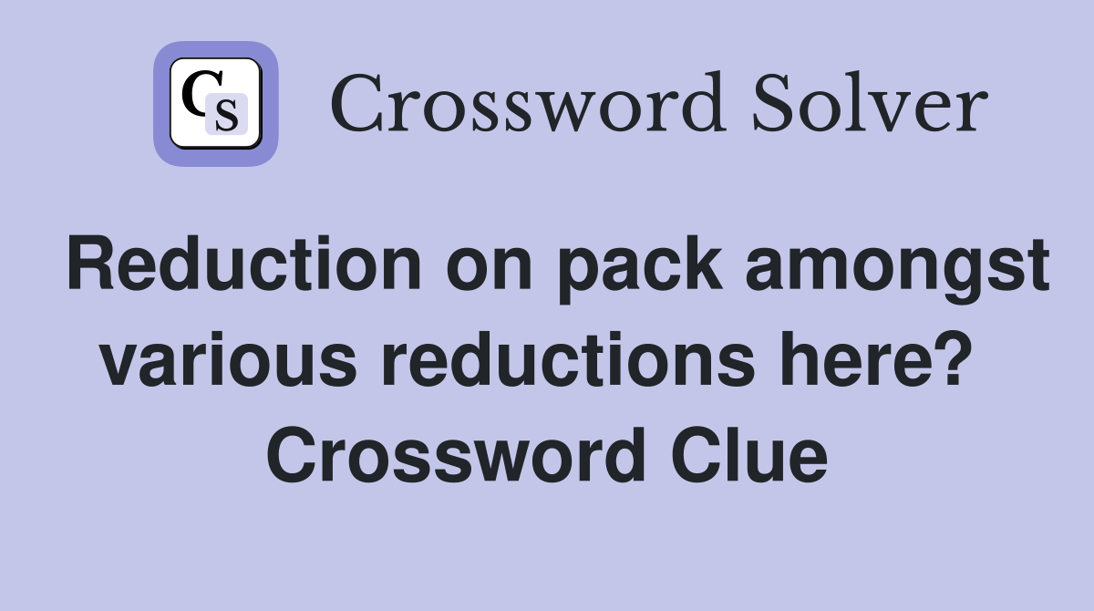Reduction on pack amongst various reductions here?  Crossword Clue