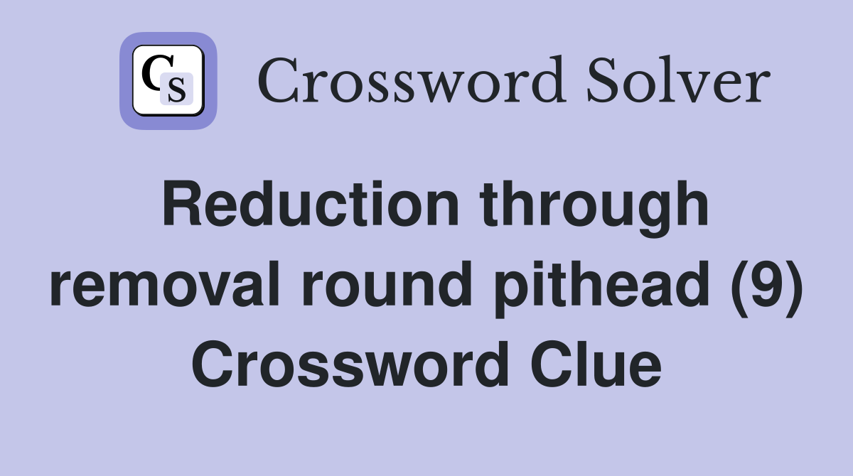 Reduction through removal round pithead (9) Crossword Clue