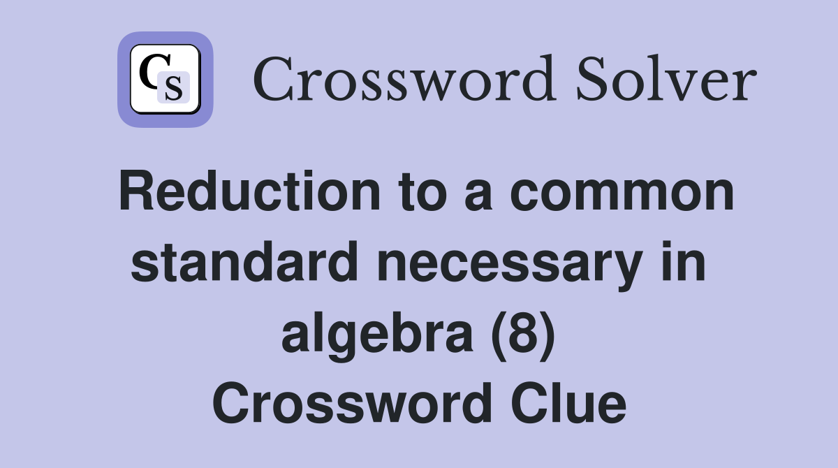 Reduction to a common standard necessary in algebra (8) Crossword Clue