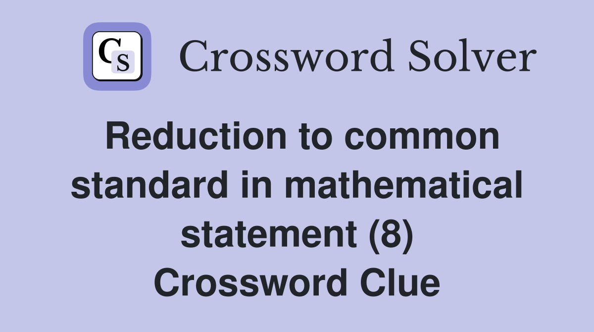 Reduction to common standard in mathematical statement (8) Crossword Clue